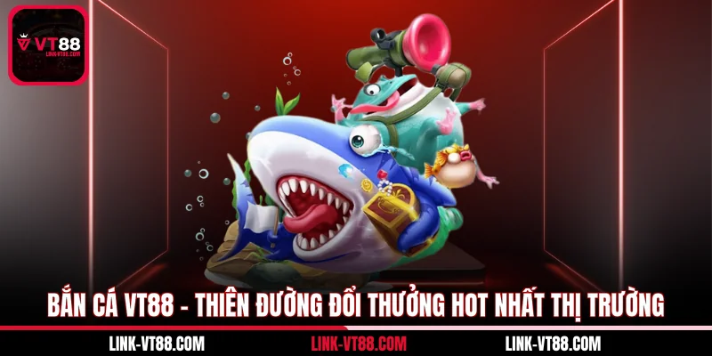 Bắn Cá VT88 - Thiên Đường Đổi Thưởng Hot Nhất Thị Trường